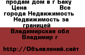 продам дом в г.Баку › Цена ­ 5 500 000 - Все города Недвижимость » Недвижимость за границей   . Владимирская обл.,Владимир г.